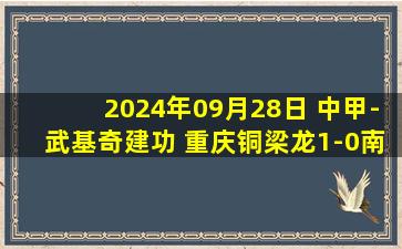 2024年09月28日 中甲-武基奇建功 重庆铜梁龙1-0南京城市